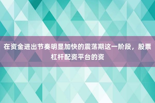 在资金进出节奏明显加快的震荡期这一阶段,股票杠杆配资平台的资