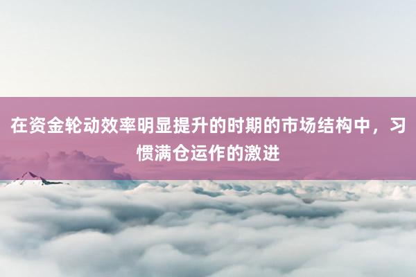 在资金轮动效率明显提升的时期的市场结构中，习惯满仓运作的激进