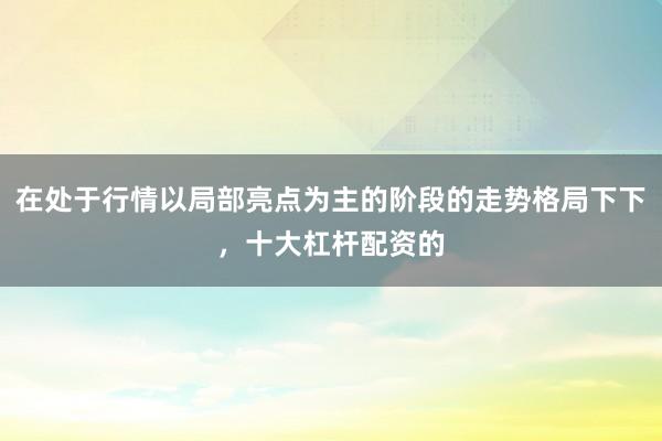 在处于行情以局部亮点为主的阶段的走势格局下下,十大杠杆配资的