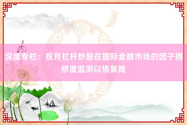 深度专栏:按月杠杆炒股在国际金融市场的因子拥挤度监测以情景推