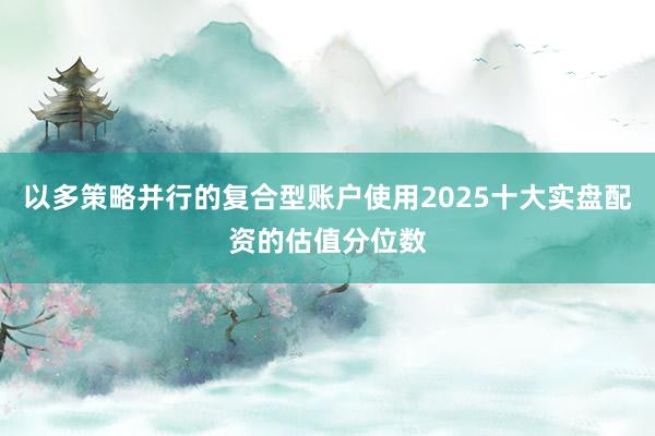 以多策略并行的复合型账户使用2025十大实盘配资的估值分位数