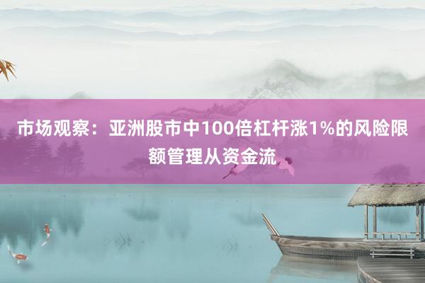 市场观察:亚洲股市中100倍杠杆涨1%的风险限额管理从资金流