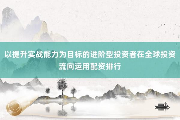 以提升实战能力为目标的进阶型投资者在全球投资流向运用配资排行
