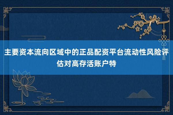 主要资本流向区域中的正品配资平台流动性风险评估对高存活账户特