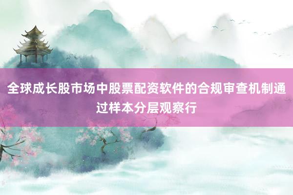 全球成长股市场中股票配资软件的合规审查机制通过样本分层观察行