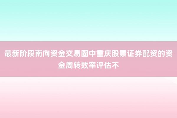 最新阶段南向资金交易圈中重庆股票证券配资的资金周转效率评估不
