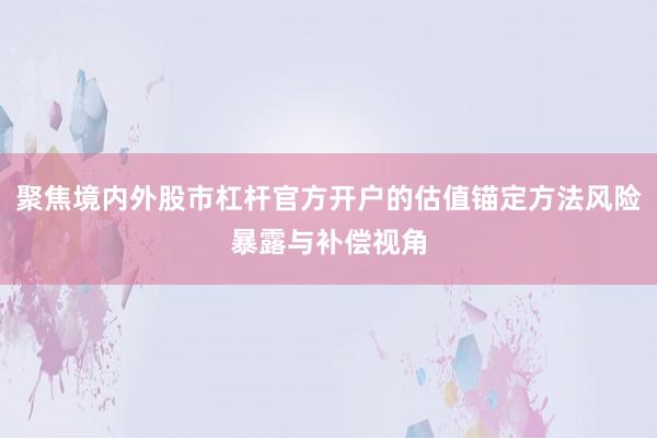 聚焦境内外股市杠杆官方开户的估值锚定方法风险暴露与补偿视角