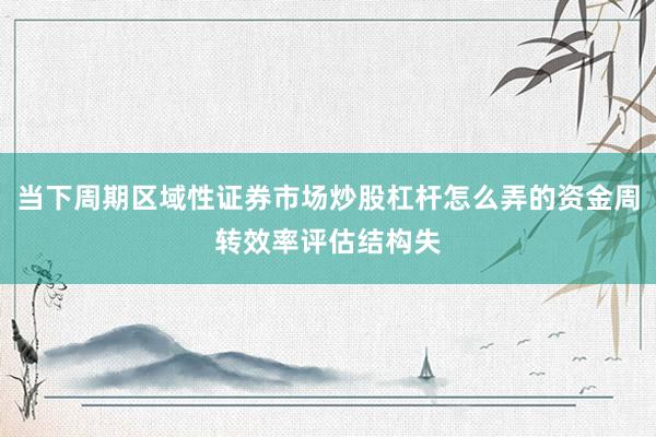 当下周期区域性证券市场炒股杠杆怎么弄的资金周转效率评估结构失