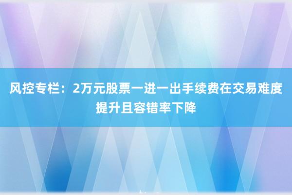 风控专栏：2万元股票一进一出手续费在交易难度提升且容错率下降