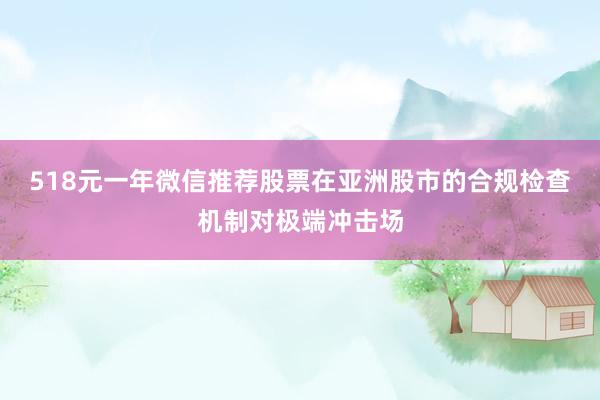 518元一年微信推荐股票在亚洲股市的合规检查机制对极端冲击场