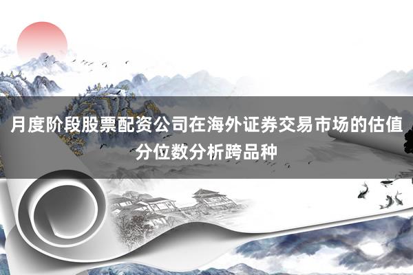 月度阶段股票配资公司在海外证券交易市场的估值分位数分析跨品种