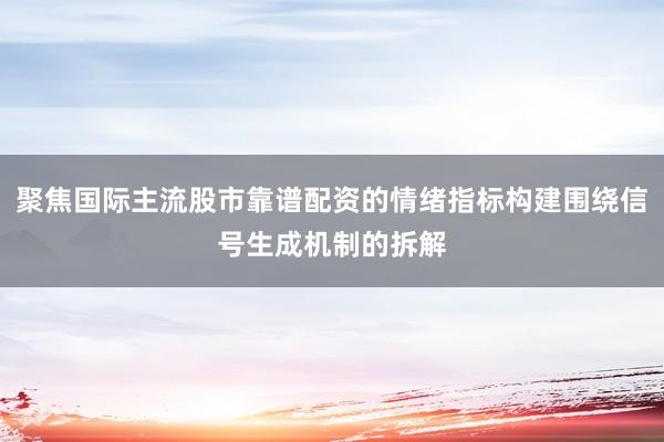聚焦国际主流股市靠谱配资的情绪指标构建围绕信号生成机制的拆解