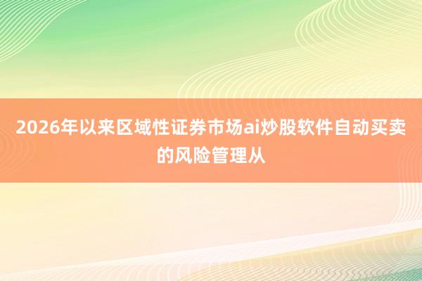 2026年以来区域性证券市场ai炒股软件自动买卖的风险管理从