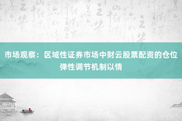 市场观察：区域性证券市场中财云股票配资的仓位弹性调节机制以情