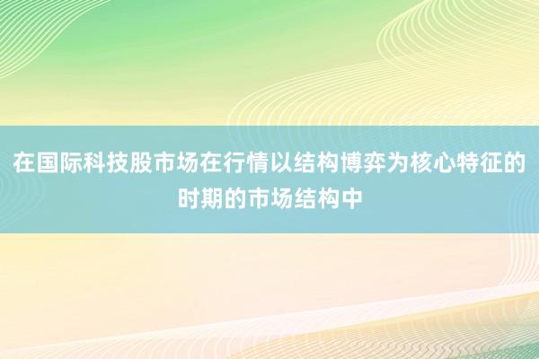 在国际科技股市场在行情以结构博弈为核心特征的时期的市场结构中