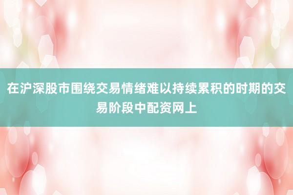 在沪深股市围绕交易情绪难以持续累积的时期的交易阶段中配资网上
