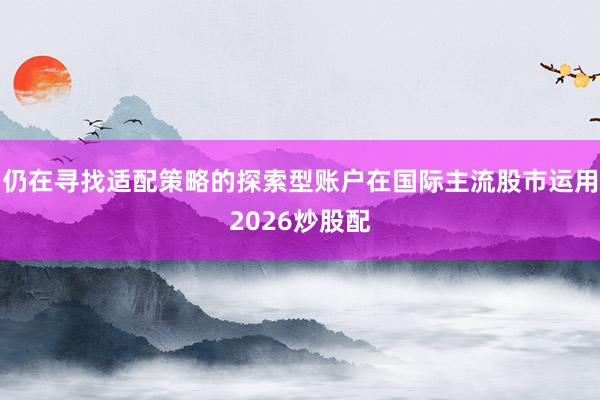 仍在寻找适配策略的探索型账户在国际主流股市运用2026炒股配