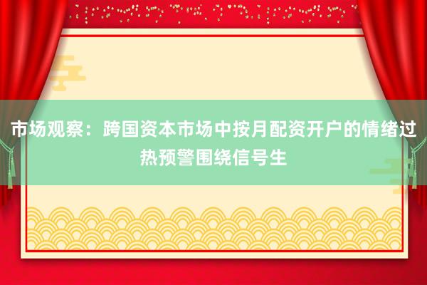 市场观察：跨国资本市场中按月配资开户的情绪过热预警围绕信号生