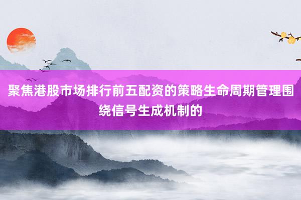 聚焦港股市场排行前五配资的策略生命周期管理围绕信号生成机制的