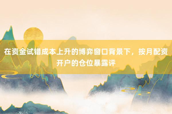 在资金试错成本上升的博弈窗口背景下，按月配资开户的仓位暴露评