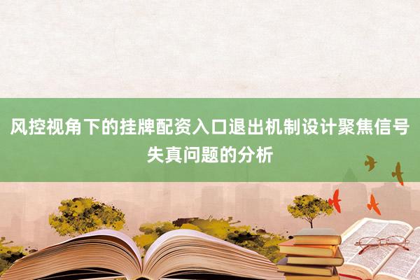 风控视角下的挂牌配资入口退出机制设计聚焦信号失真问题的分析