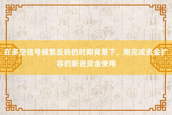 在多空信号频繁反转的时期背景下，刚完成资金扩容的新进资金使用