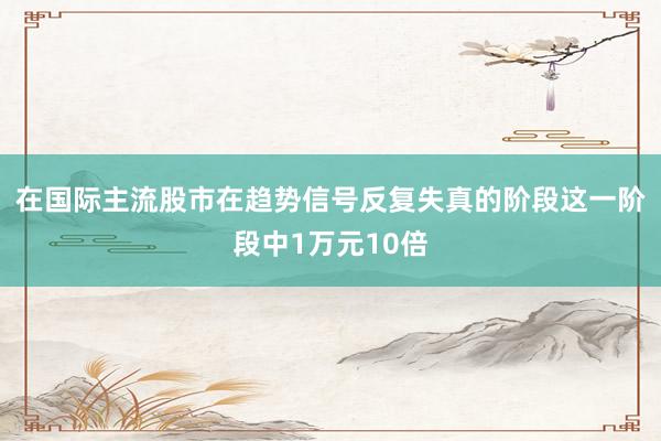 在国际主流股市在趋势信号反复失真的阶段这一阶段中1万元10倍