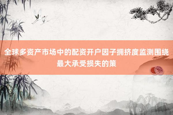 全球多资产市场中的配资开户因子拥挤度监测围绕最大承受损失的策