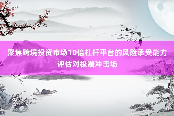 聚焦跨境投资市场10倍杠杆平台的风险承受能力评估对极端冲击场