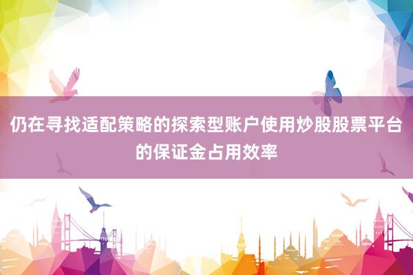 仍在寻找适配策略的探索型账户使用炒股股票平台的保证金占用效率
