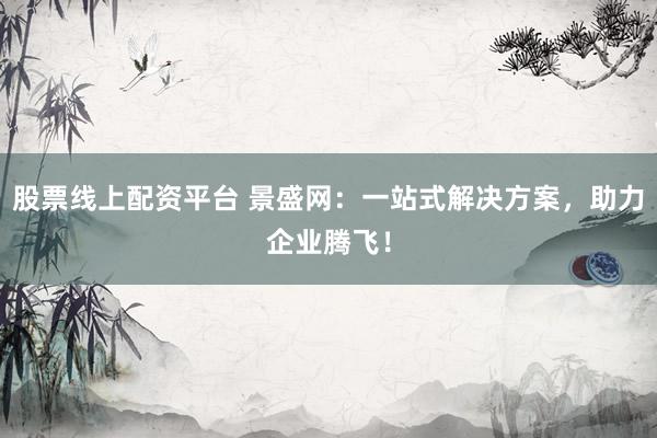 股票线上配资平台 景盛网：一站式解决方案，助力企业腾飞！