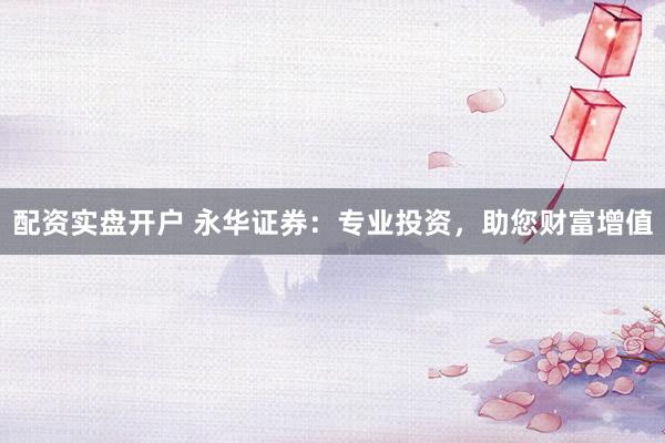 配资实盘开户 永华证券：专业投资，助您财富增值