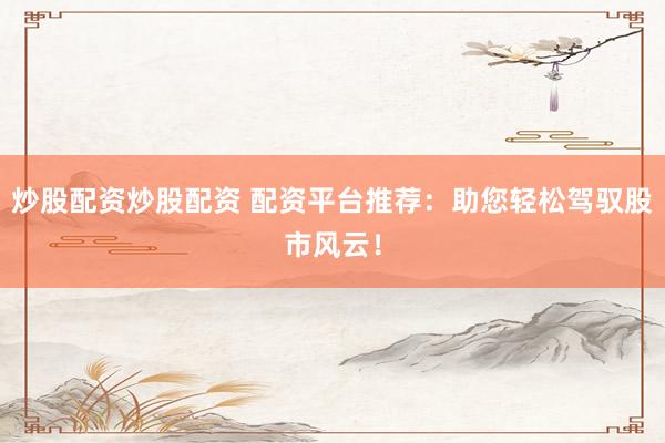 炒股配资炒股配资 配资平台推荐：助您轻松驾驭股市风云！