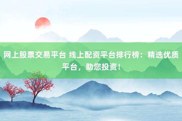 网上股票交易平台 线上配资平台排行榜：精选优质平台，助您投资！
