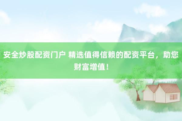 安全炒股配资门户 精选值得信赖的配资平台，助您财富增值！