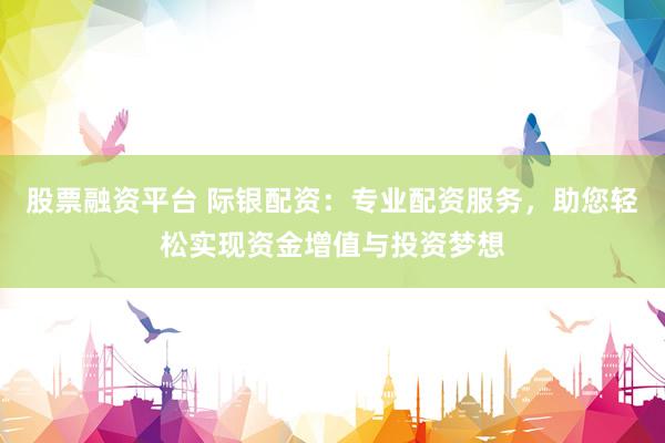 股票融资平台 际银配资：专业配资服务，助您轻松实现资金增值与投资梦想