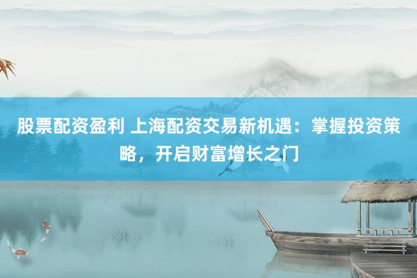 股票配资盈利 上海配资交易新机遇：掌握投资策略，开启财富增长之门