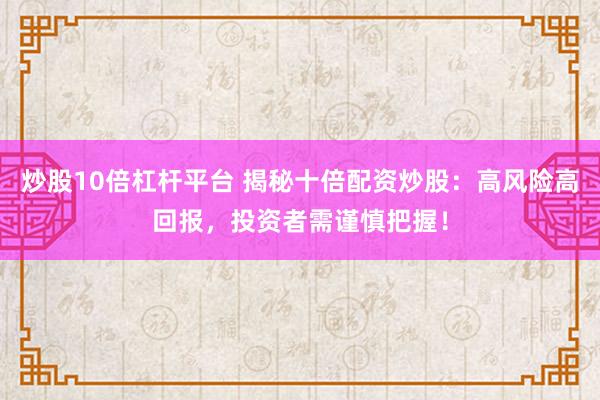 炒股10倍杠杆平台 揭秘十倍配资炒股：高风险高回报，投资者需谨慎把握！