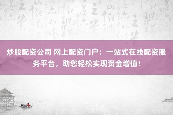 炒股配资公司 网上配资门户：一站式在线配资服务平台，助您轻松实现资金增值！