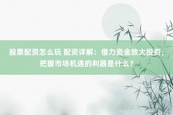 股票配资怎么玩 配资详解：借力资金放大投资，把握市场机遇的利器是什么？
