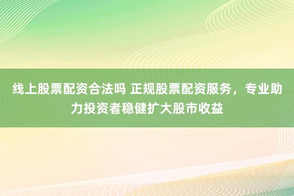 线上股票配资合法吗 正规股票配资服务，专业助力投资者稳健扩大股市收益