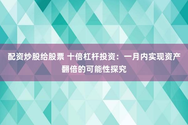 配资炒股给股票 十倍杠杆投资：一月内实现资产翻倍的可能性探究