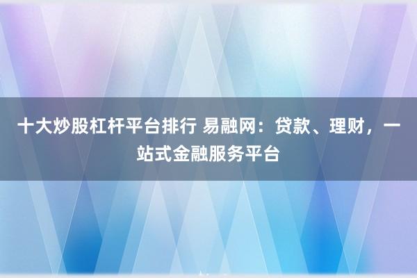 十大炒股杠杆平台排行 易融网：贷款、理财，一站式金融服务平台