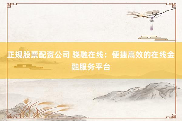 正规股票配资公司 骁融在线：便捷高效的在线金融服务平台