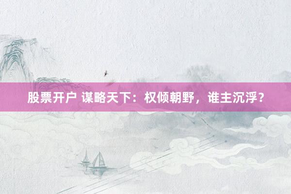 股票开户 谋略天下：权倾朝野，谁主沉浮？