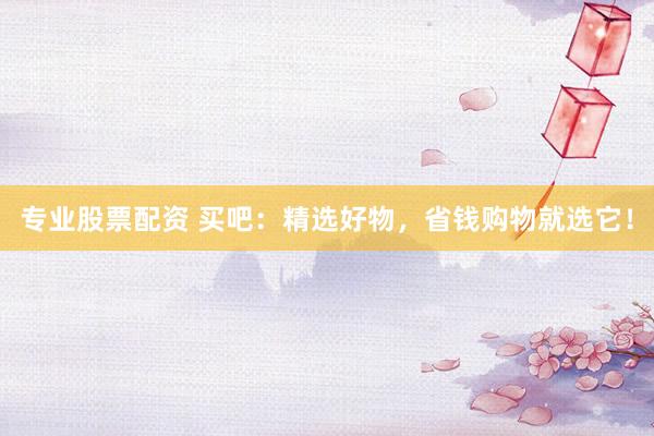 专业股票配资 买吧：精选好物，省钱购物就选它！