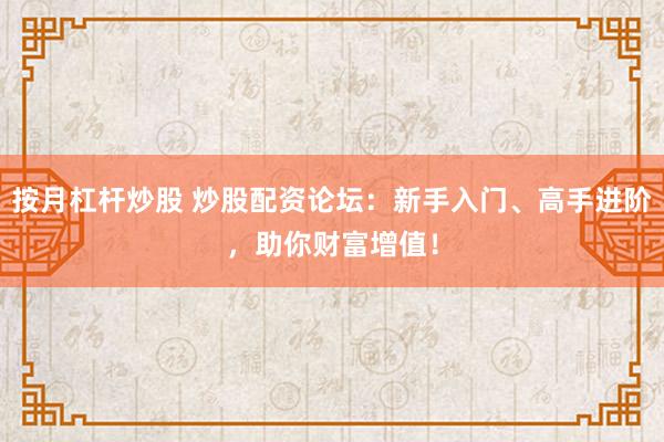 按月杠杆炒股 炒股配资论坛：新手入门、高手进阶，助你财富增值！