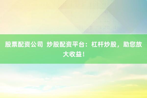 股票配资公司  炒股配资平台：杠杆炒股，助您放大收益！