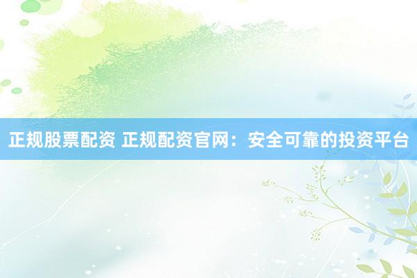 正规股票配资 正规配资官网：安全可靠的投资平台