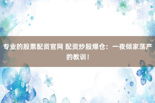 专业的股票配资官网 配资炒股爆仓：一夜倾家荡产的教训！